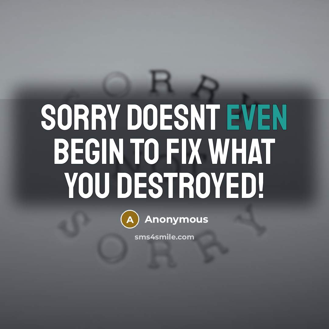 “Sorry doesnt even begin to fix what you destroyed!” quote by Anonymous