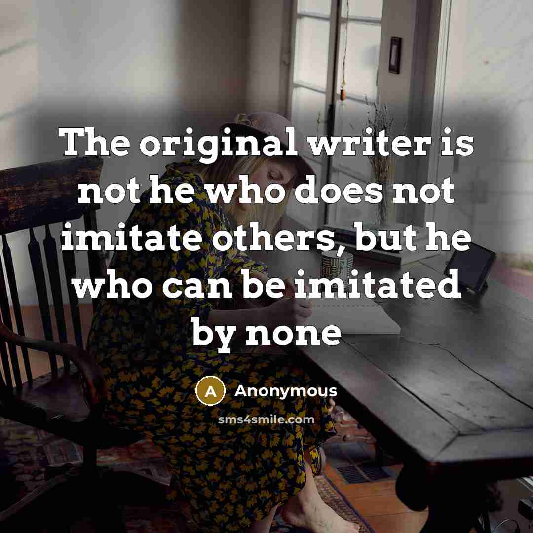 “The original writer is not he who does not imitate others, but he who can be imitated by none” quote by Anonymous