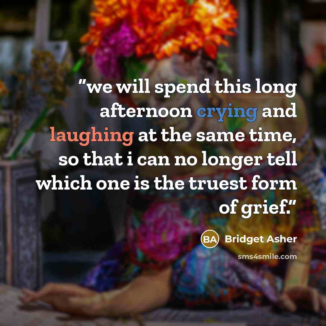 “we will spend this long afternoon crying and laughing at the same time, so that i can no longer tell which one is the truest form of grief.” quote by Bridget Asher
