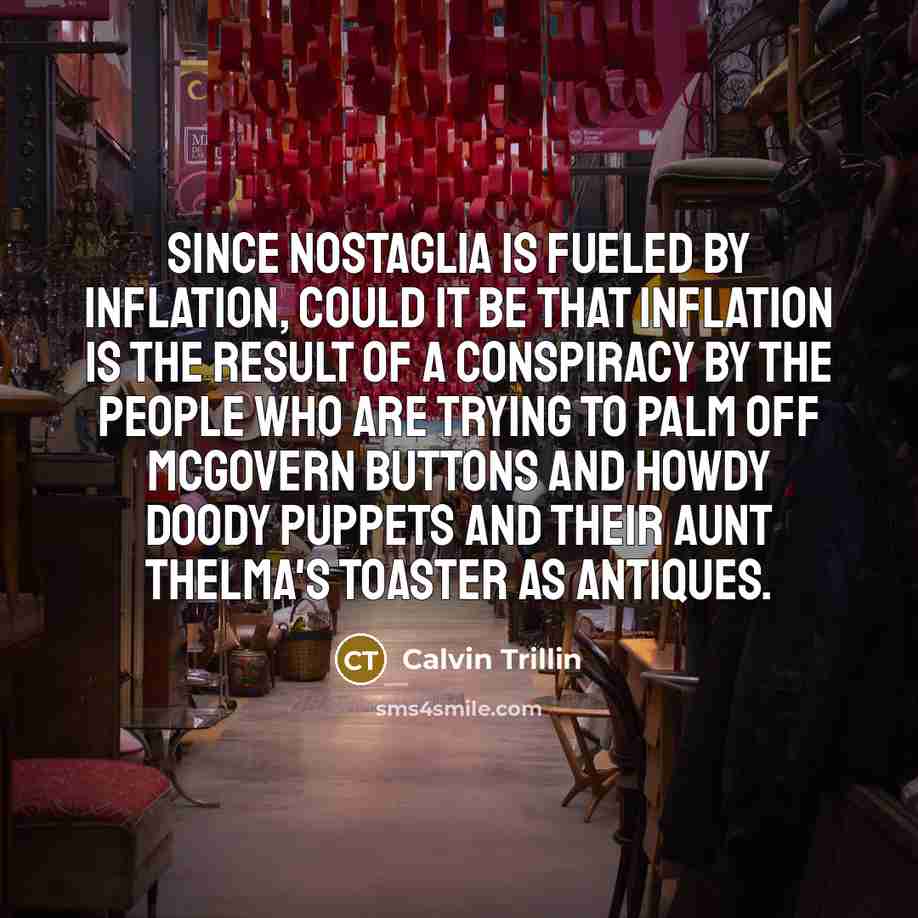 “Since nostaglia is fueled by inflation, could it be that…” quote by Calvin Trillin