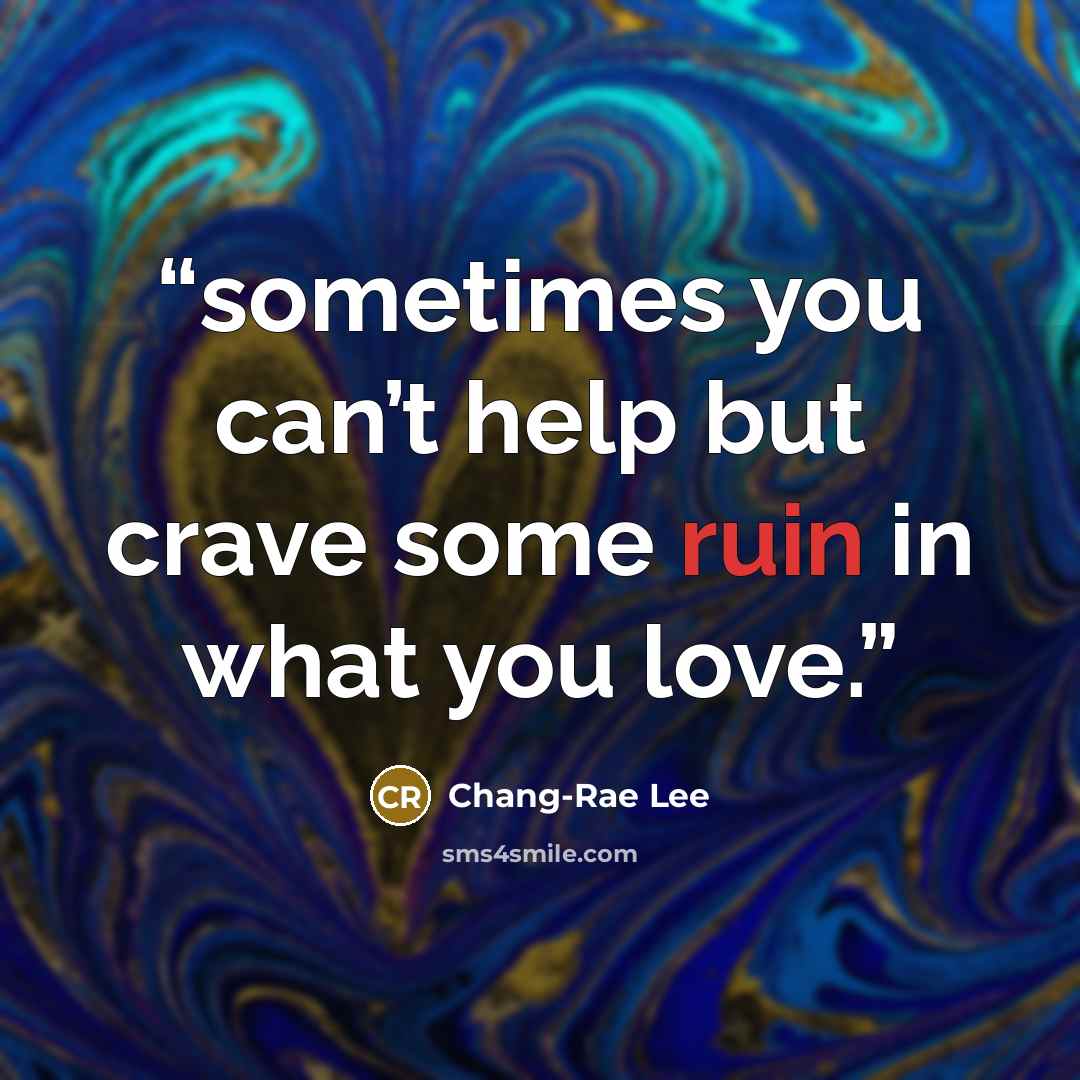 “sometimes you can’t help but crave some ruin in what you love.” quote by Chang-rae Lee