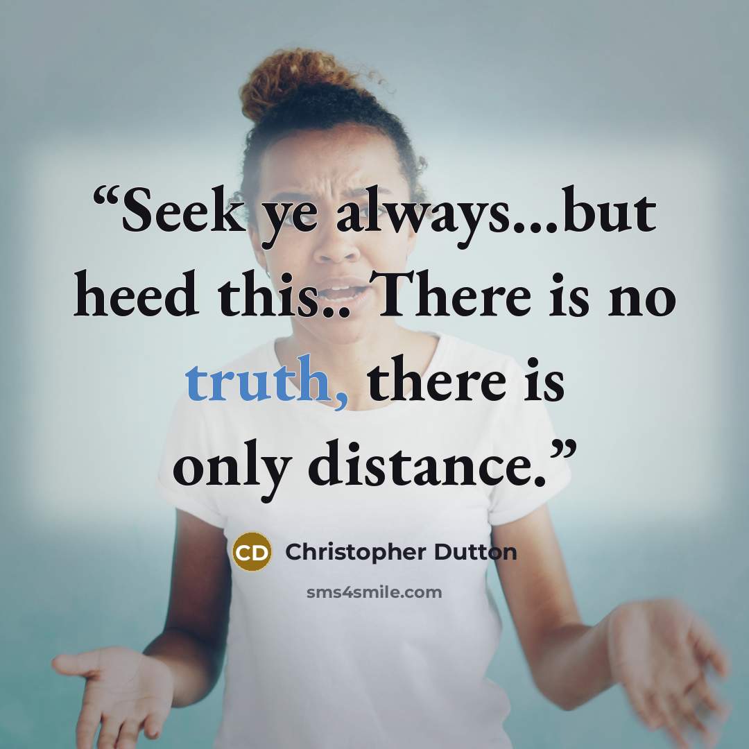 “Seek ye always...but heed this.. There is no truth, there is only distance.” quote by Christopher Dutton