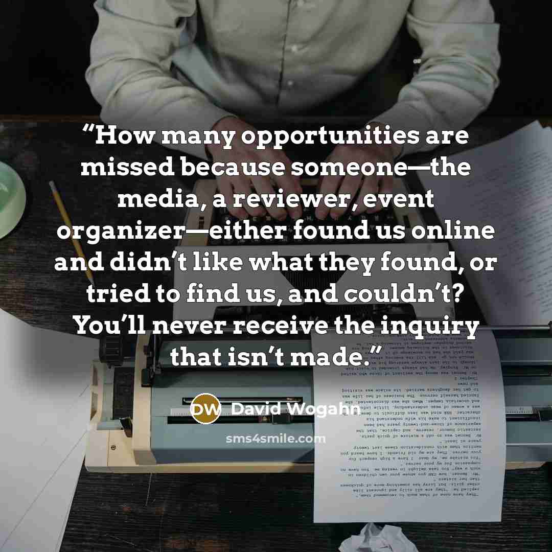 “How many opportunities are missed because someone—the media, a reviewer, event organizer—either found us online and didn’t like what they found, or tried to find us, and couldn’t? You’ll never receive the inquiry that isn’t made.” quote by David Wogahn