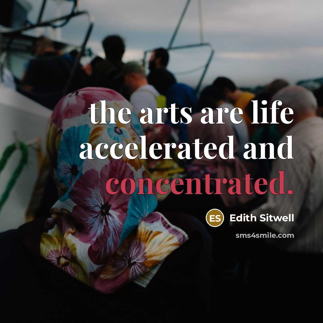 “the arts are life accelerated and concentrated.…” quote by Edith Sitwell