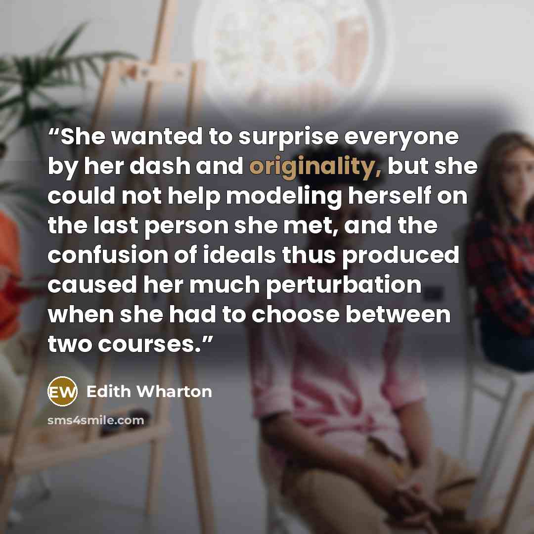 “She wanted to surprise everyone by her dash and originality, but she could not help modeling herself on the last person she met, and the confusion of ideals thus produced caused her much perturbation when she had to choose between two courses.” quote by Edith Wharton