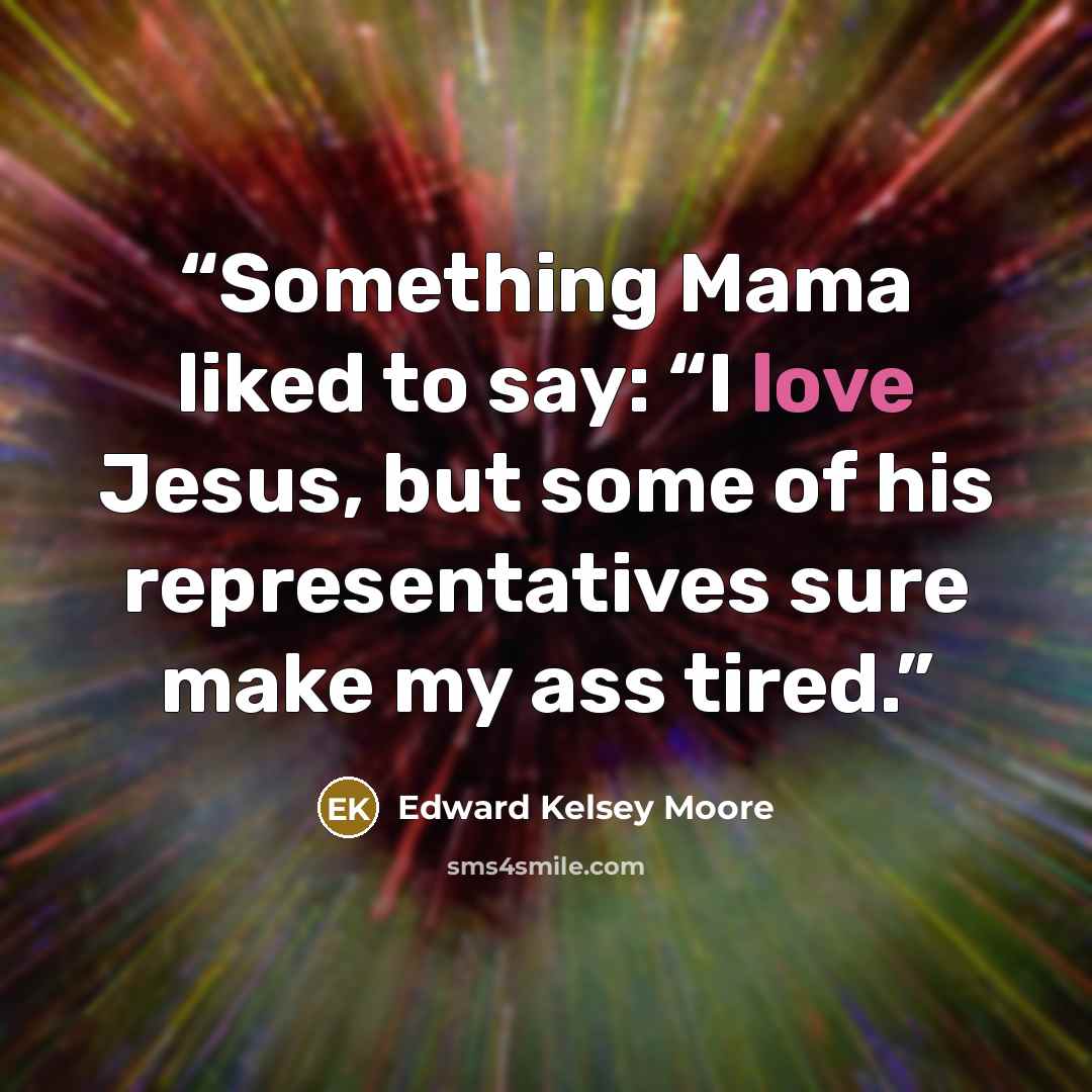 “Something Mama liked to say: “I love Jesus, but some of his representatives sure make my ass tired.” quote by Edward Kelsey Moore