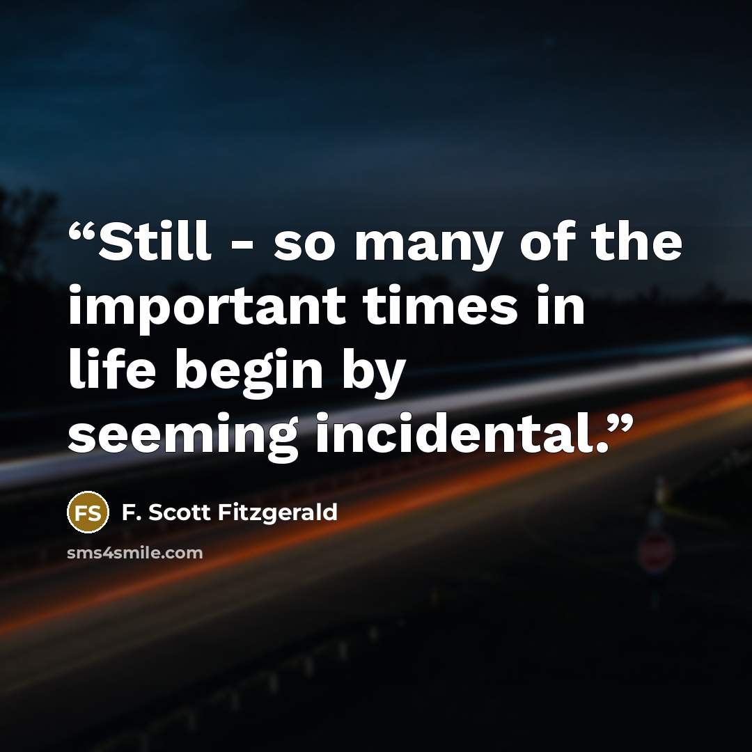 “Still - so many of the important times in life begin by seeming incidental.” quote by F. Scott Fitzgerald