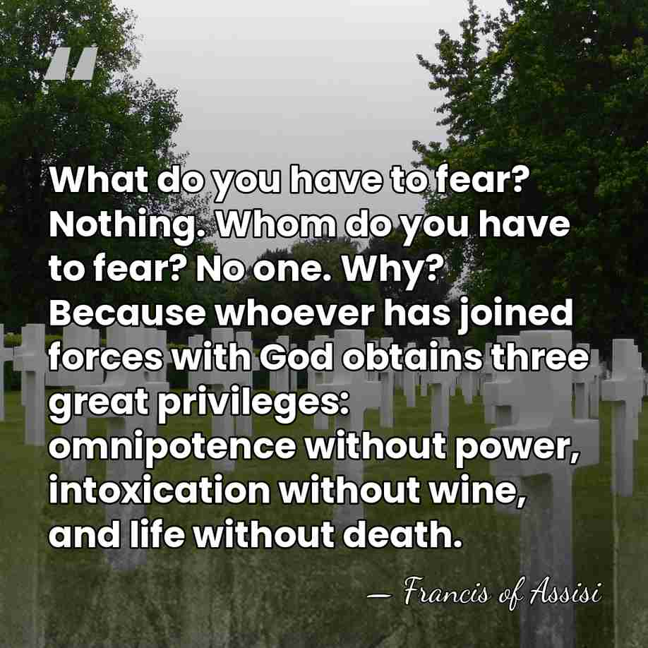 What do you have to fear? Nothing. Whom do you have to&hellip; - Francis of Assisi