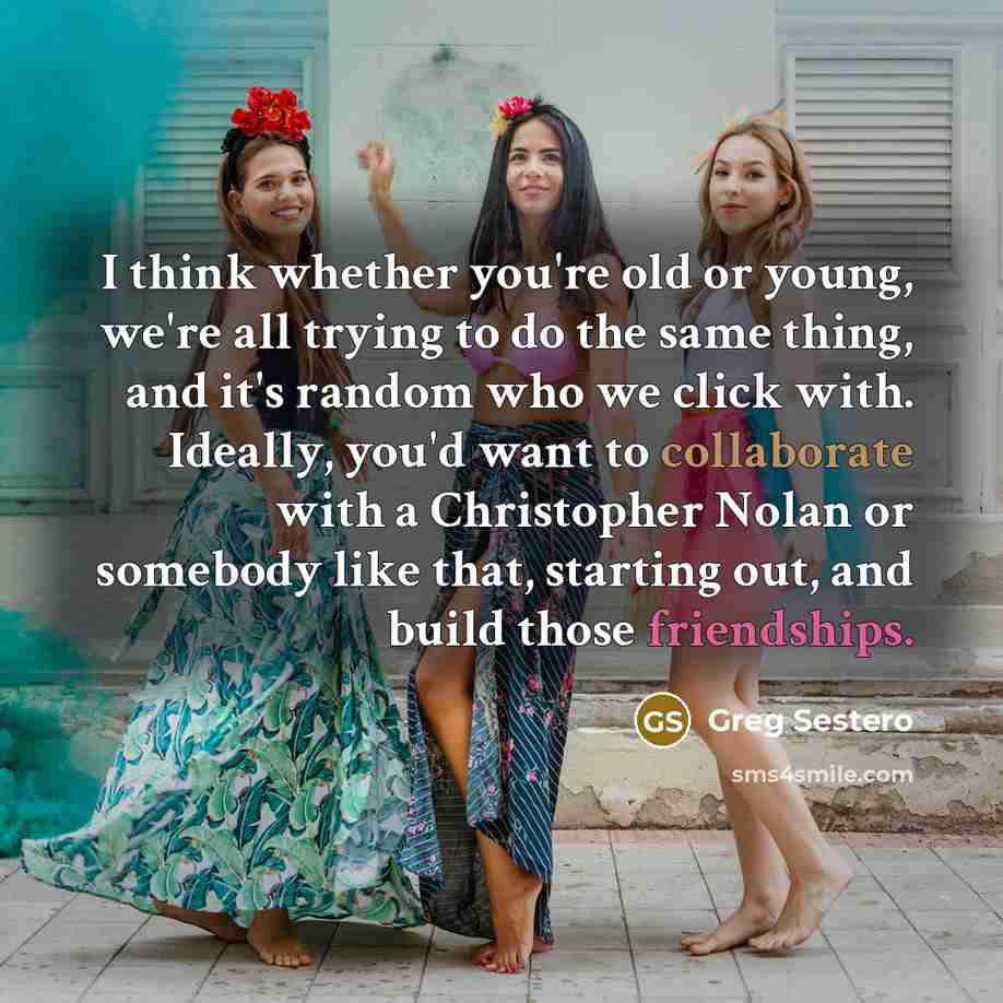 “I think whether you're old or young, we're all trying to do the same thing, and it's random who we click with. Ideally, you'd want to collaborate with a Christopher Nolan or somebody like that, starting out, and build those friendships.” quote by Greg Sestero