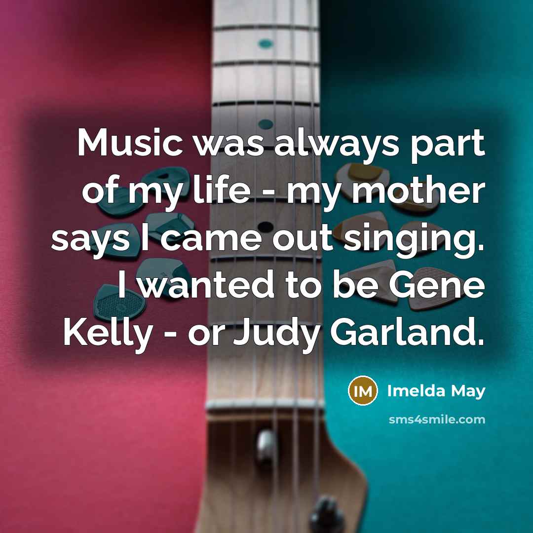 “Music was always part of my life - my mother says I came out singing. I wanted to be Gene Kelly - or Judy Garland.” quote by Imelda May