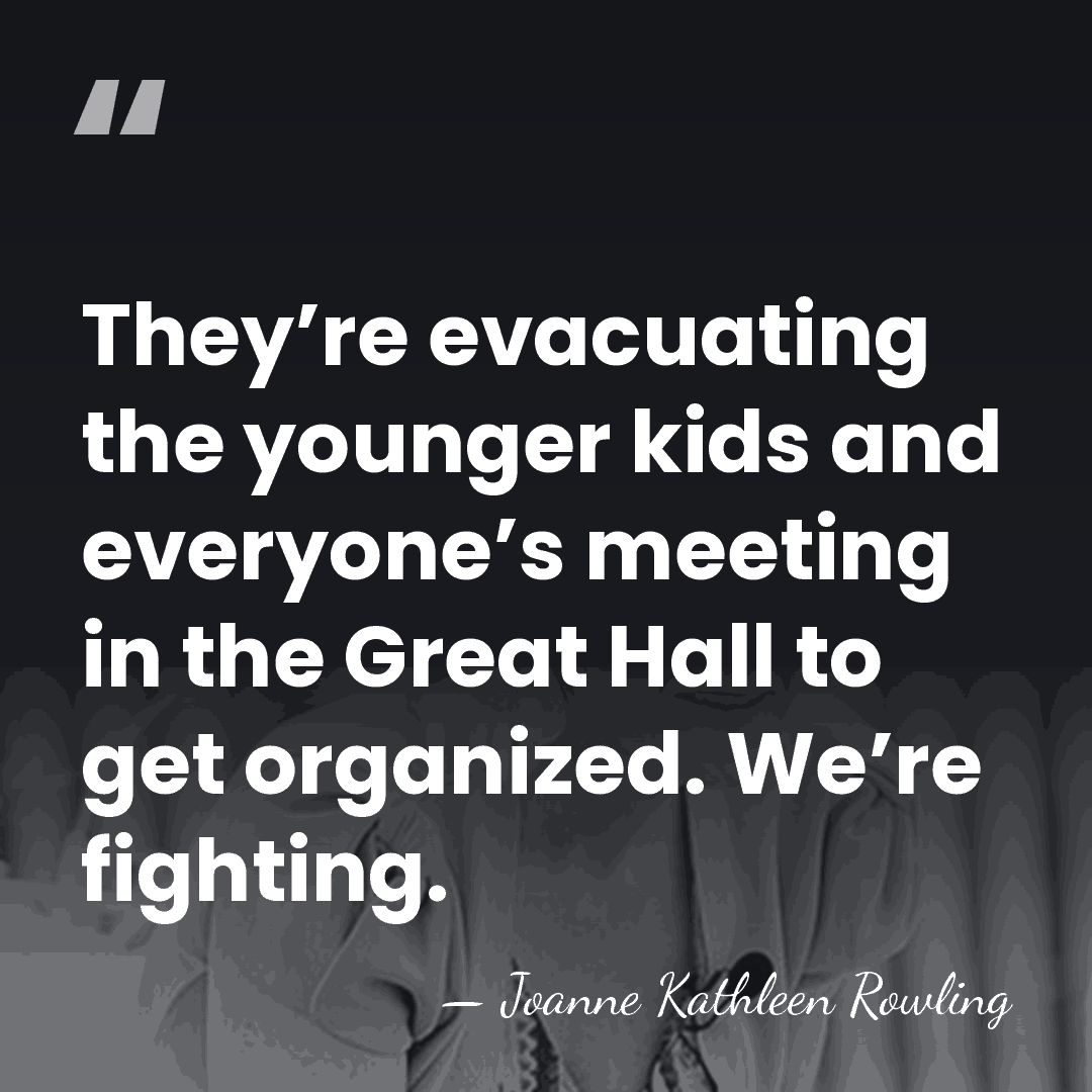 They’re evacuating the younger kids and everyone’s meeting in the Great Hall&hellip; - Joanne Kathleen Rowling