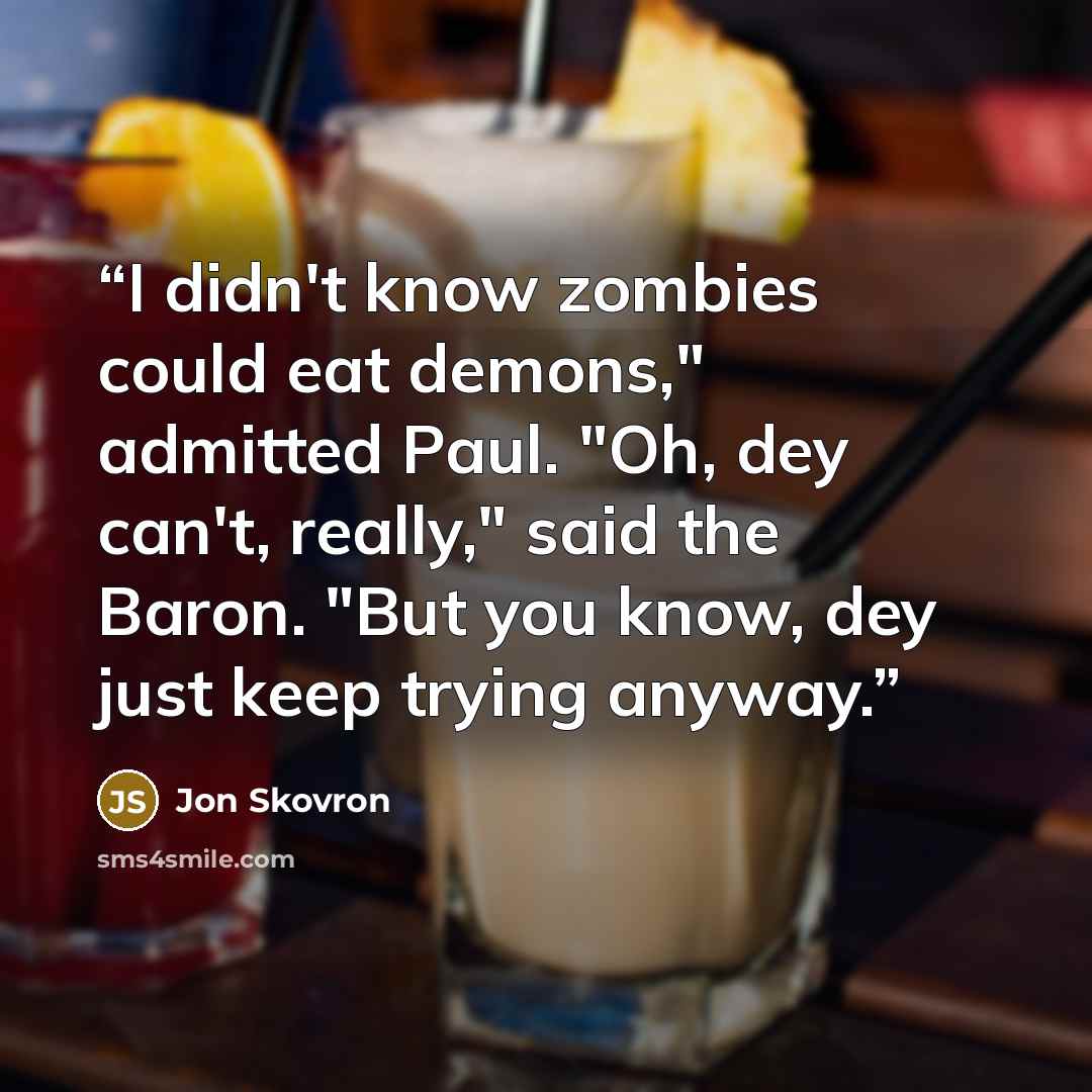 “I didn't know zombies could eat demons," admitted Paul. "Oh, dey can't, really," said the Baron. "But you know, dey just keep trying anyway.” quote by Jon Skovron