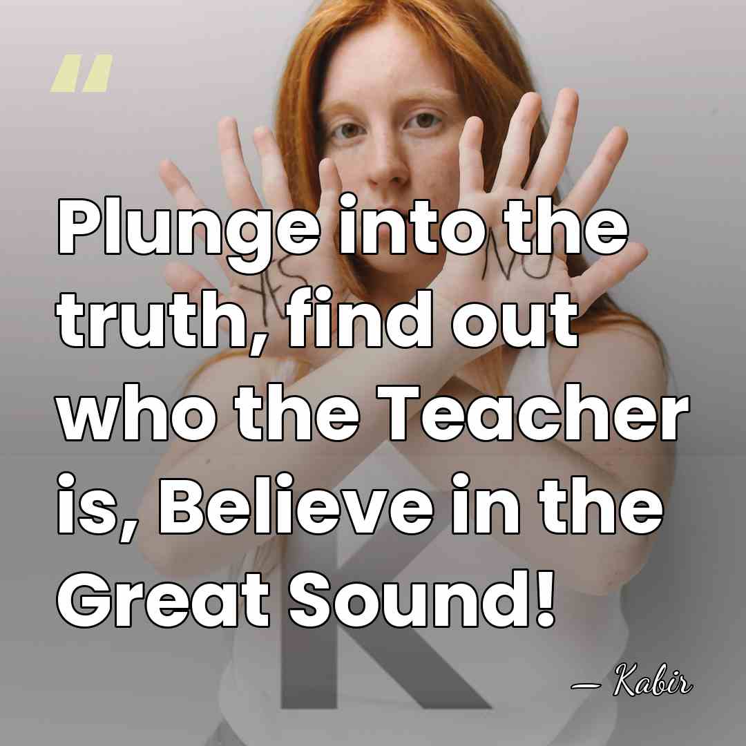 Plunge into the truth, find out who the Teacher is, Believe in&hellip; - Kabir