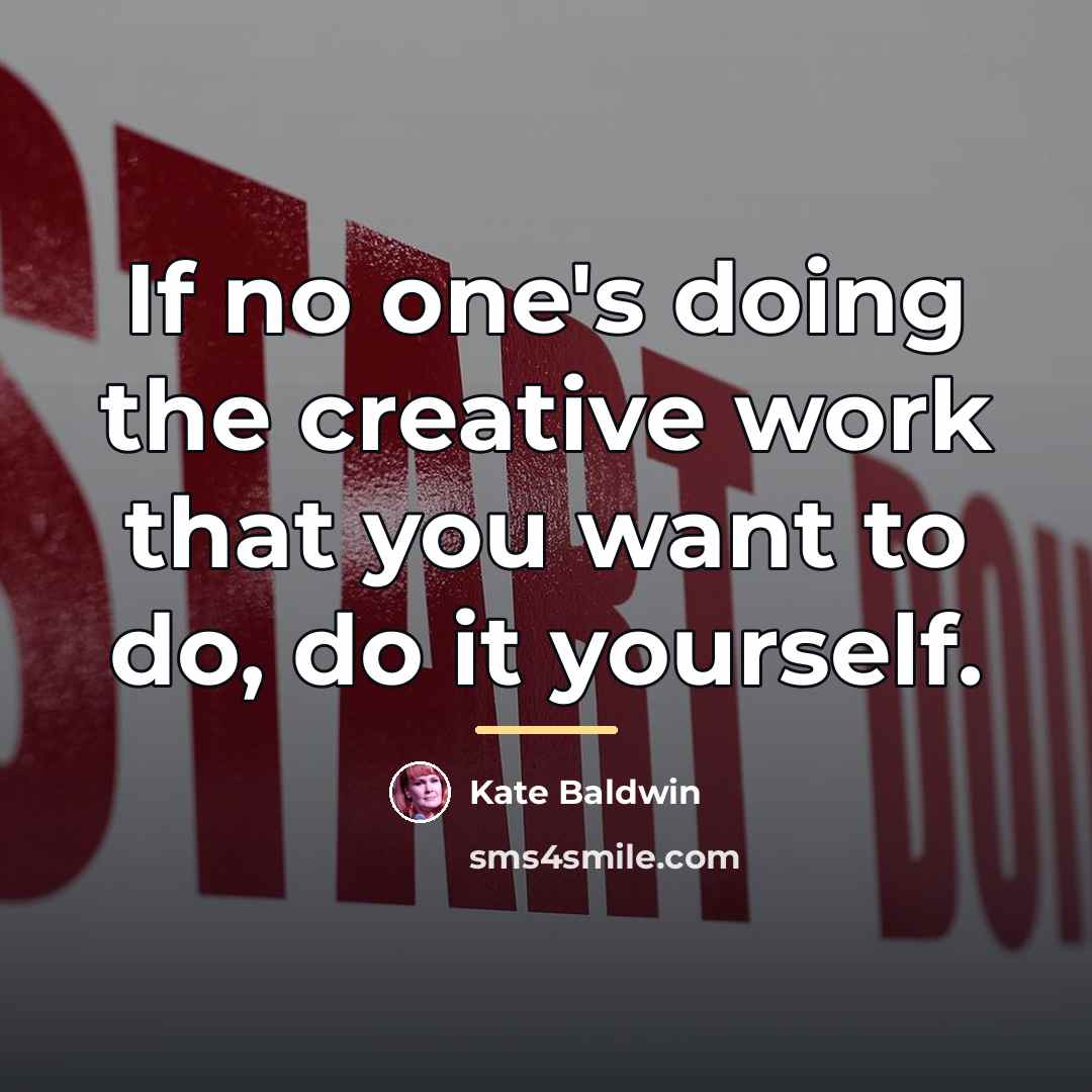 “If no one's doing the creative work that you want…” quote by Kate Baldwin