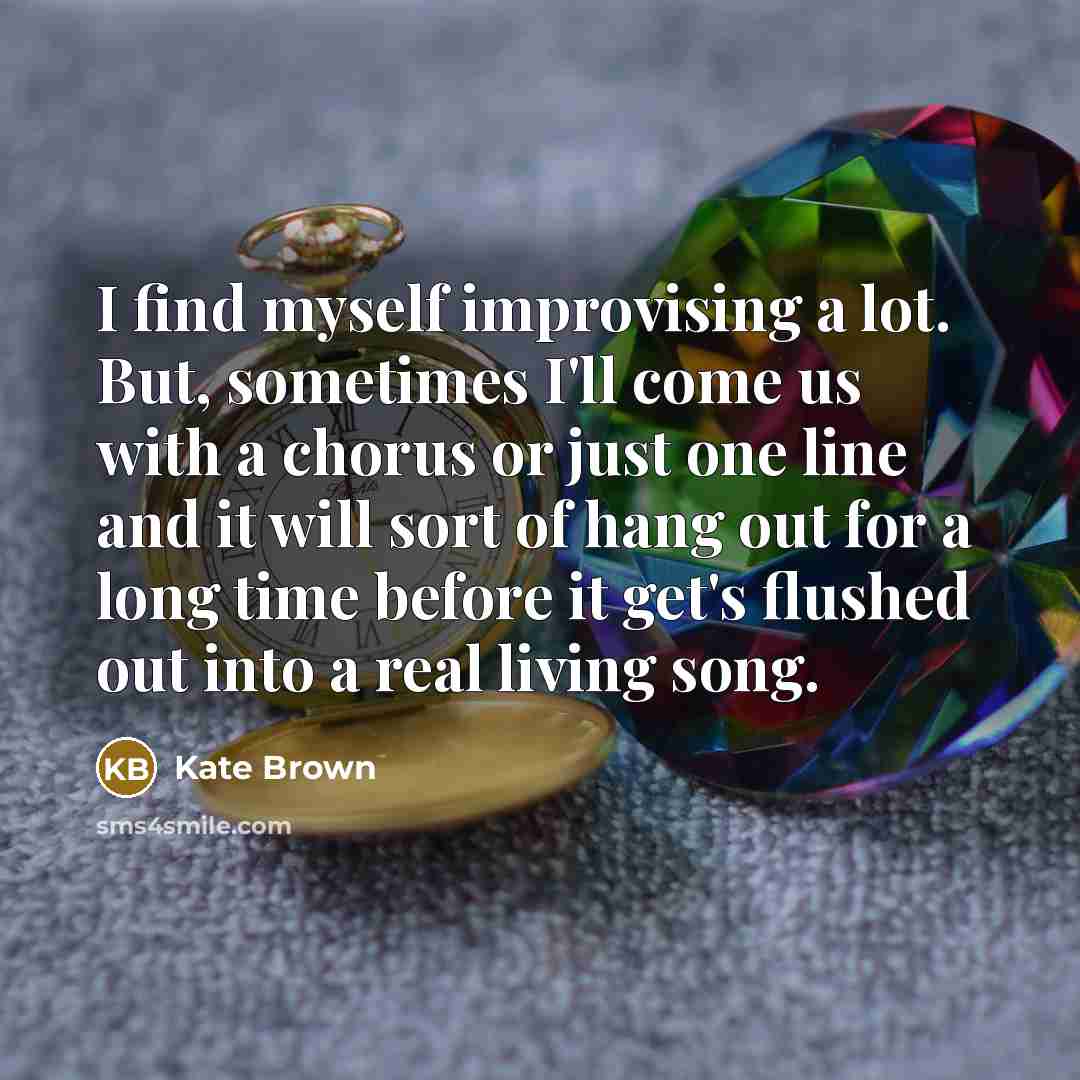“I find myself improvising a lot. But, sometimes I'll come…” quote by Kate Brown