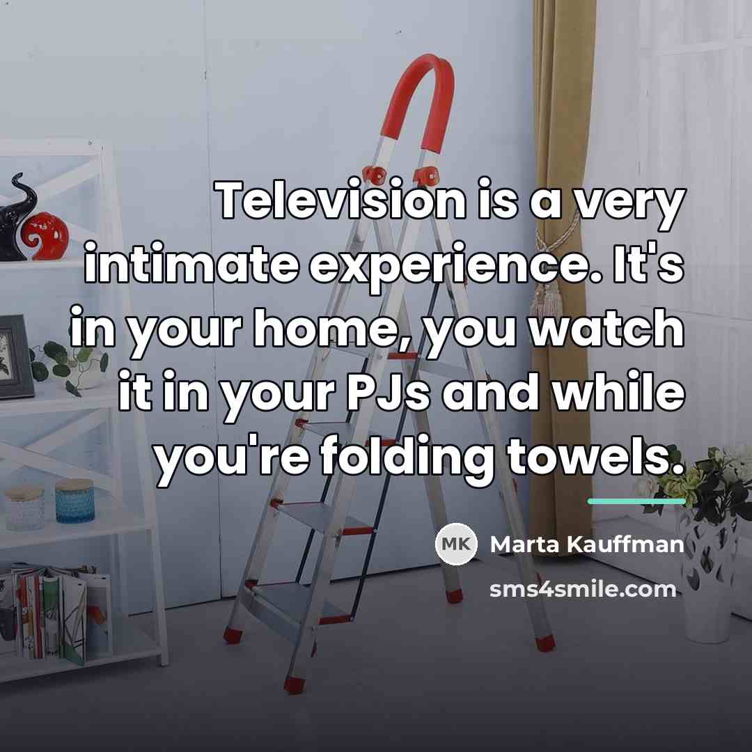 “Television is a very intimate experience. It's in your home,…” quote by Marta Kauffman