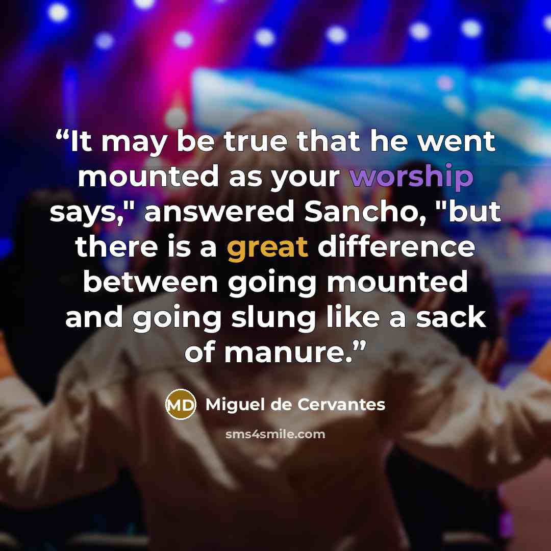 “It may be true that he went mounted as your worship says," answered Sancho, "but there is a great difference between going mounted and going slung like a sack of manure.” quote by Miguel De Cervantes