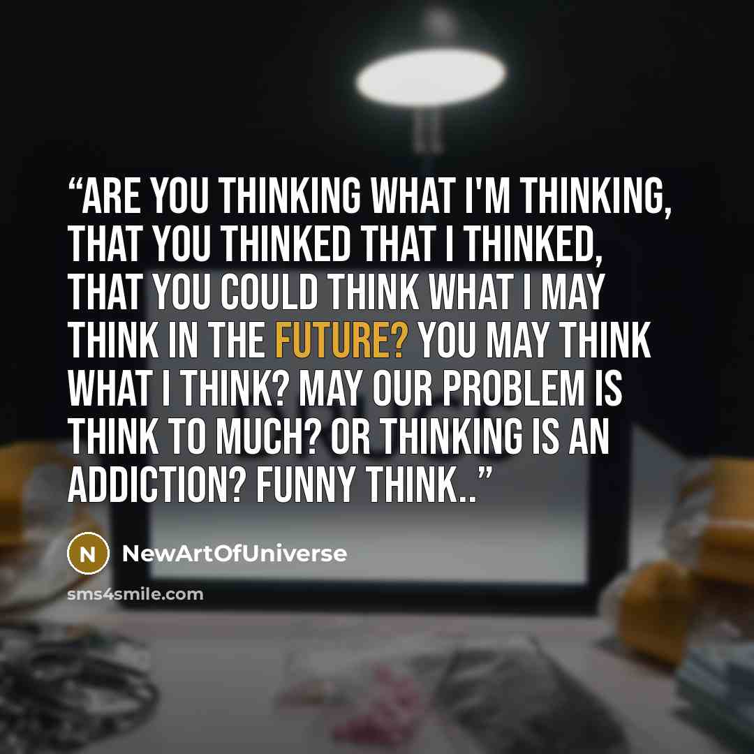 “Are you thinking what i'm thinking, That you thinked that i Thinked, That you could think what i may think in the future? You may think what i think? May our problem is think to much? Or thinking is an addiction? Funny think..” quote by NewArtOfUniverse