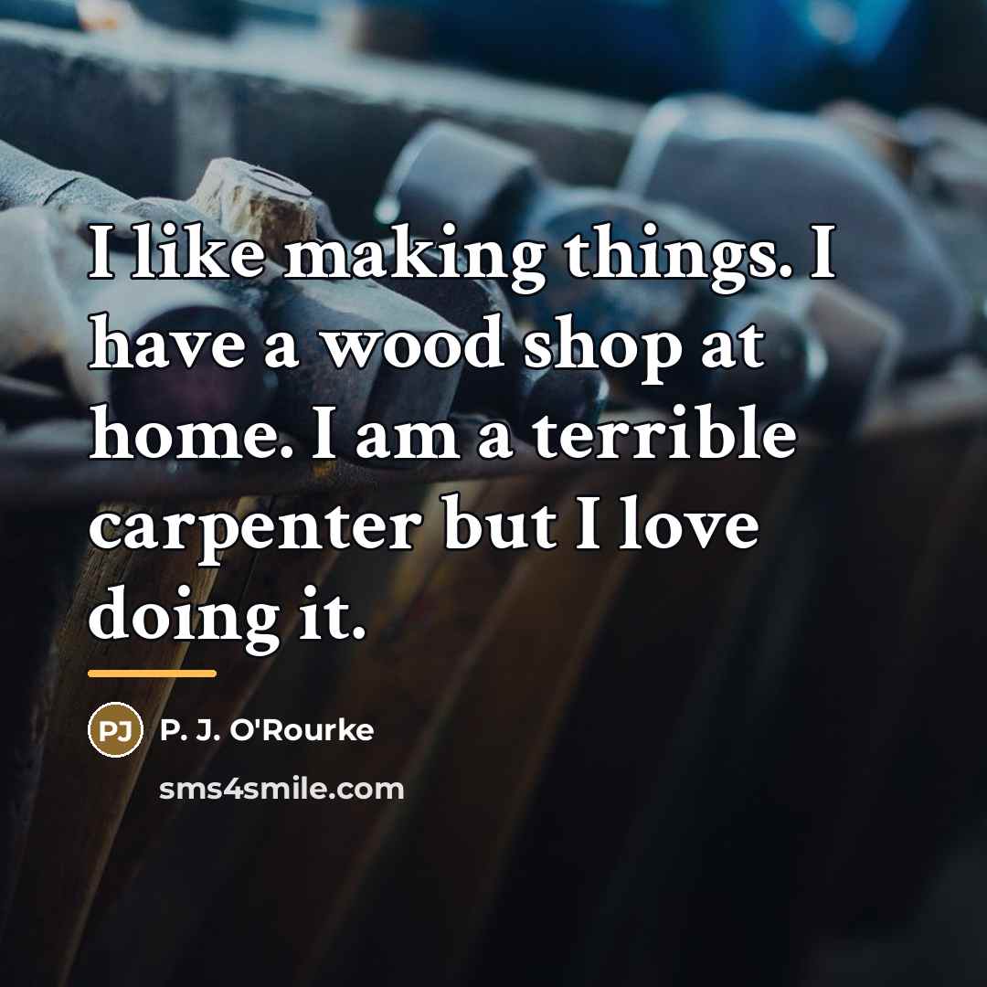 “I like making things. I have a wood shop at…” quote by P. J. O'Rourke