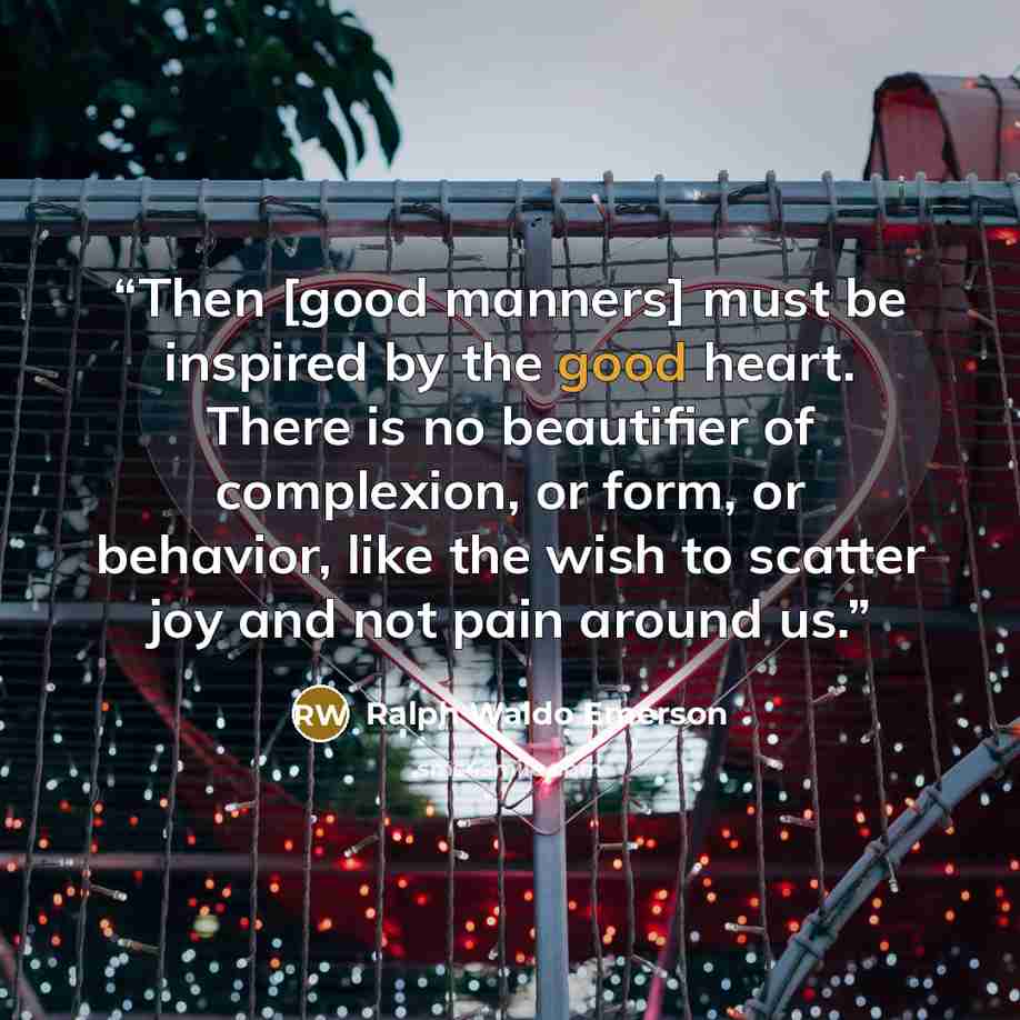 “Then [good manners] must be inspired by the good heart. There is no beautifier of complexion, or form, or behavior, like the wish to scatter joy and not pain around us.” quote by Ralph Waldo Emerson