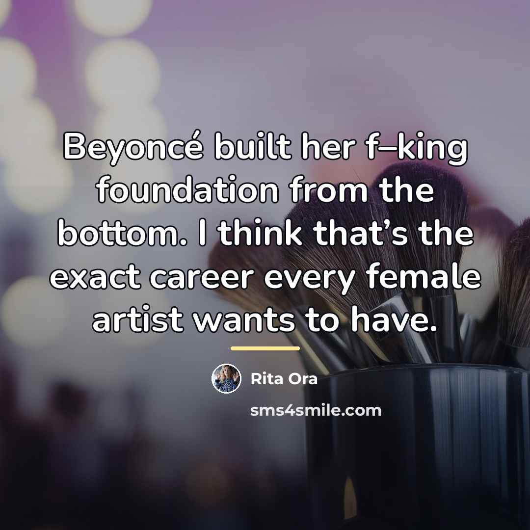 “Beyoncé built her f–king foundation from the bottom. I think…” quote by Rita Ora
