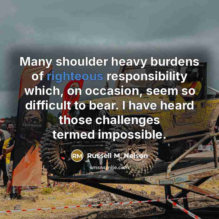 “Many shoulder heavy burdens of righteous responsibility which, on occasion,…” quote by Russell M. Nelson