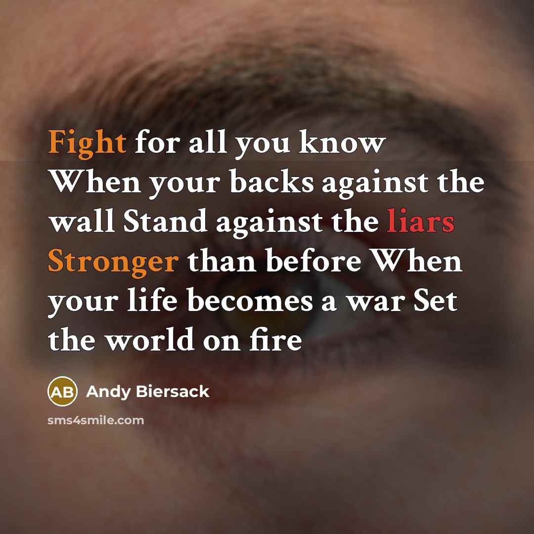 “Fight for all you know When your backs against the wall Stand against the liars Stronger than before When your life becomes a war Set the world on fire” quote by Andy Biersack