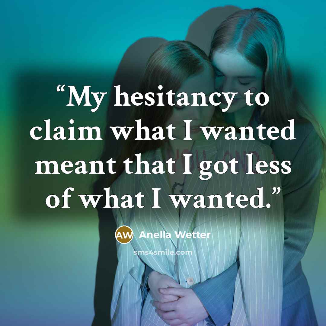 “My hesitancy to claim what I wanted meant that I got less of what I wanted.” quote by Anella Wetter