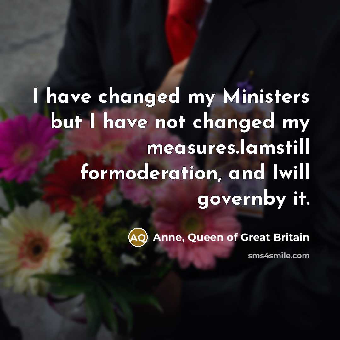 “I have changed my Ministers but I have not changed…” quote by Anne, Queen of Great Britain