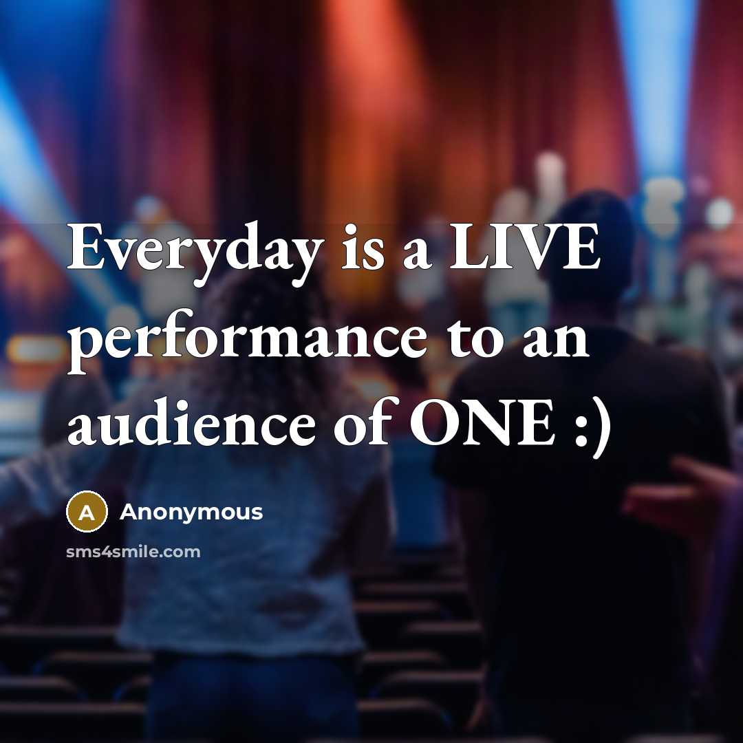 “Everyday is a LIVE performance to an audience of ONE :)” quote by Anonymous