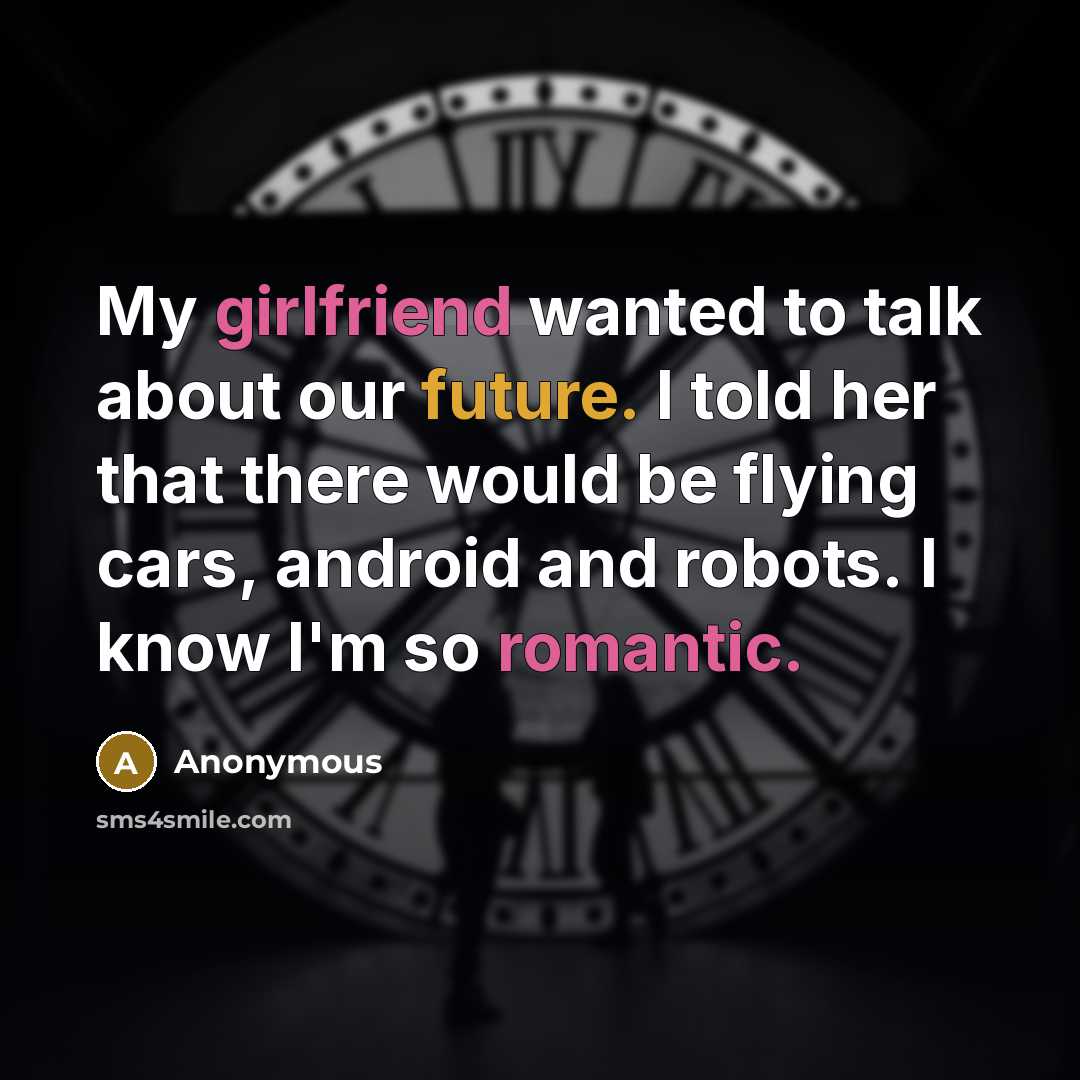 “My girlfriend wanted to talk about our future. I told her that there would be flying cars, android and robots. I know I'm so romantic.” quote by Anonymous