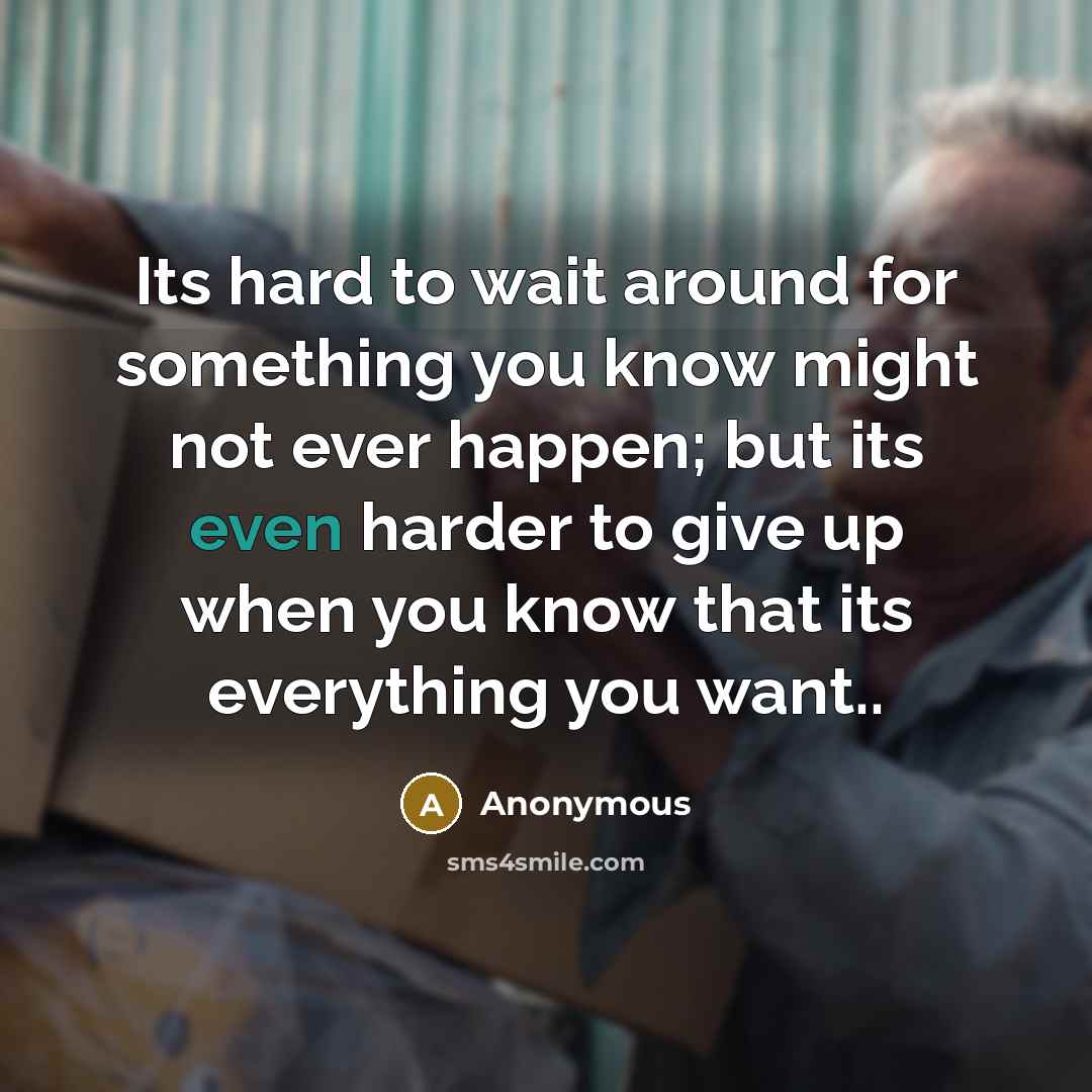 “Its hard to wait around for something you know might not ever happen; but its even harder to give up when you know that its everything you want..” quote by Anonymous
