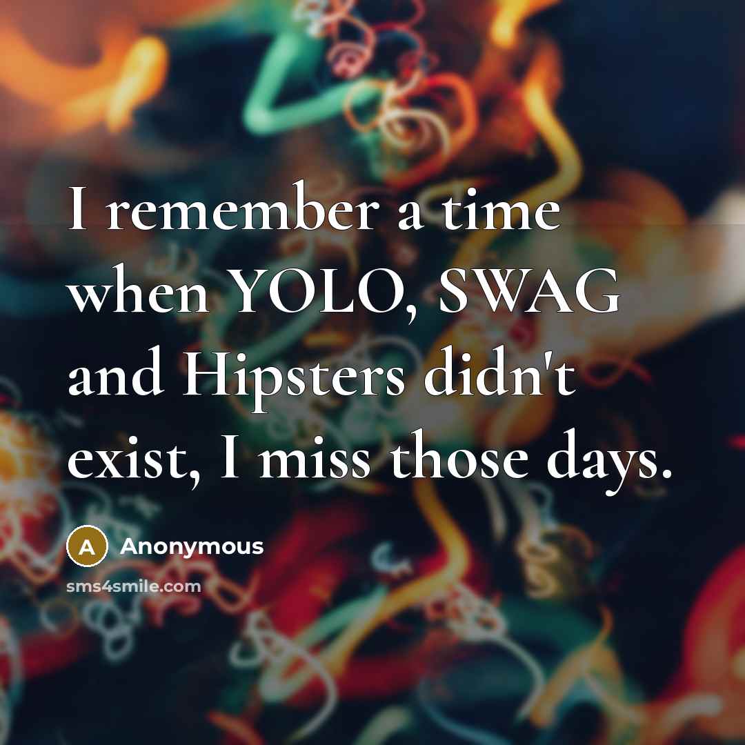 “I remember a time when YOLO, SWAG and Hipsters didn't exist, I miss those days.” quote by Anonymous