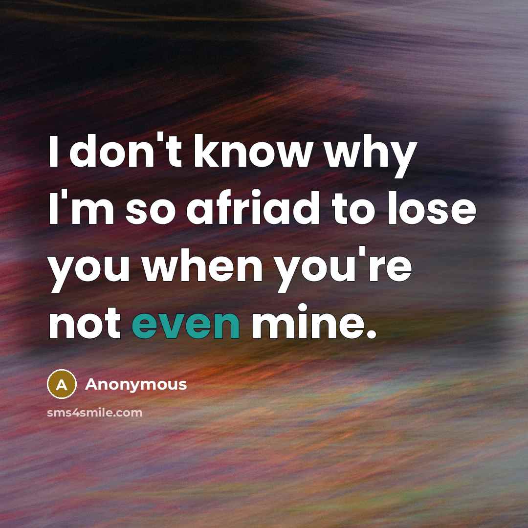 “I don't know why I'm so afriad to lose you when you're not even mine.” quote by Anonymous