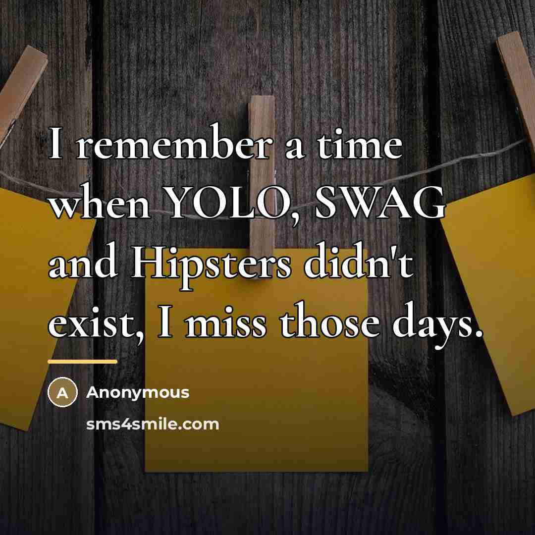 “I remember a time when YOLO, SWAG and Hipsters didn't…” quote by Anonymous