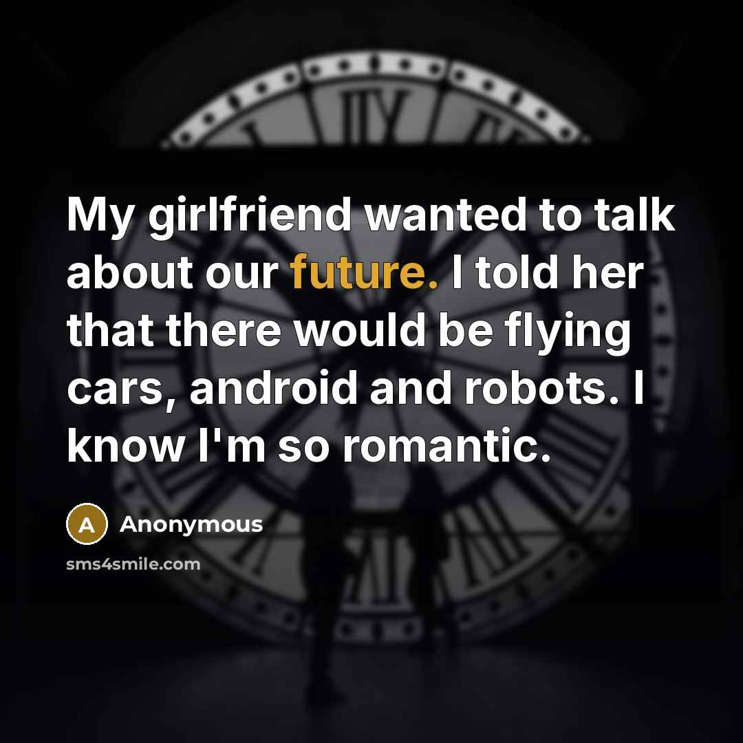“My girlfriend wanted to talk about our future. I told her that there would be flying cars, android and robots. I know I'm so romantic.” quote by Anonymous