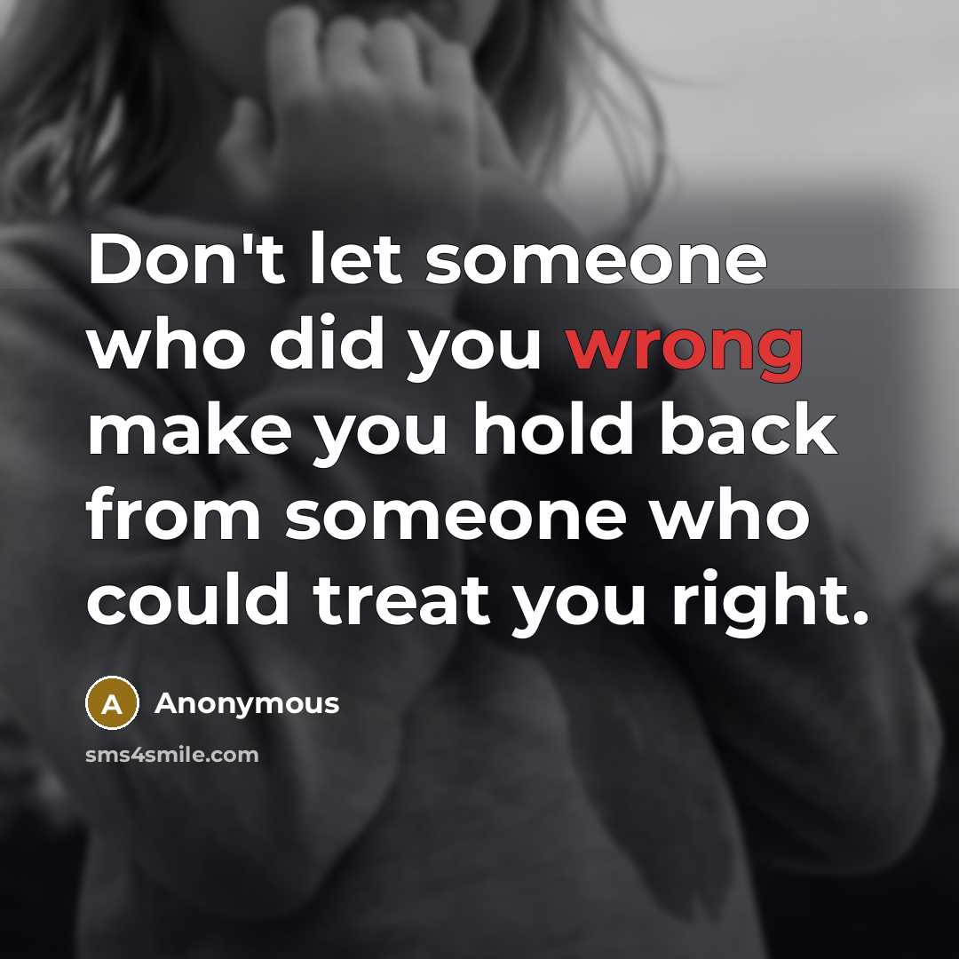 “Don't let someone who did you wrong make you hold back from someone who could treat you right.” quote by Anonymous