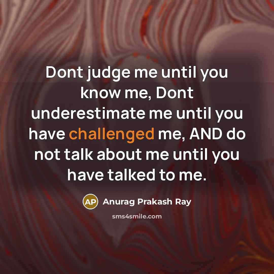 “Dont judge me until you know me, Dont underestimate me until you have challenged me, AND do not talk about me until you have talked to me.” quote by Anurag Prakash Ray