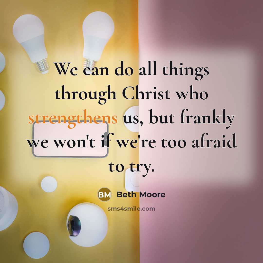 “We can do all things through Christ who strengthens us, but frankly we won't if we're too afraid to try.” quote by Beth Moore