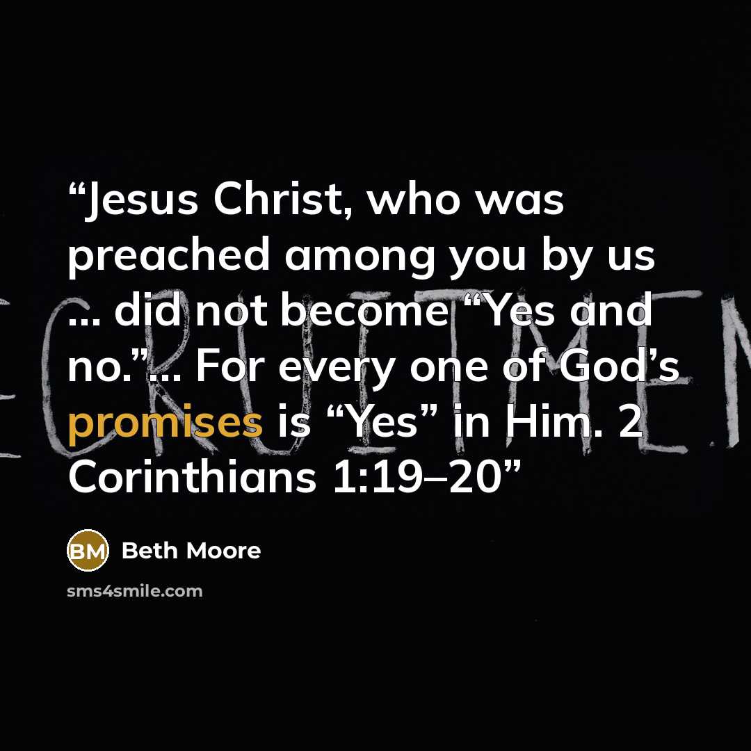 “Jesus Christ, who was preached among you by us … did not become “Yes and no.”… For every one of God’s promises is “Yes” in Him. 2 Corinthians 1:19–20” quote by Beth Moore