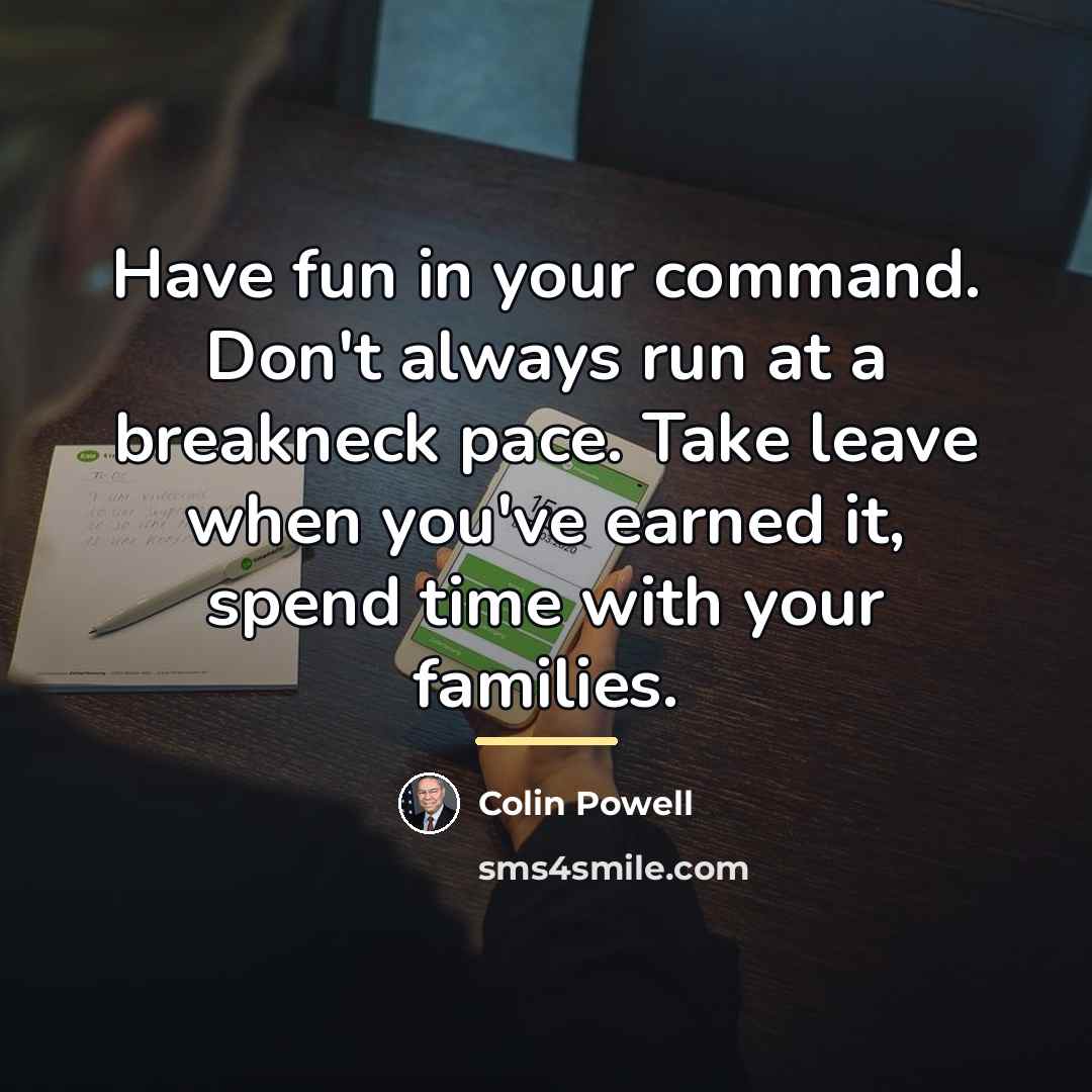 “Have fun in your command. Don't always run at a…” quote by Colin Powell