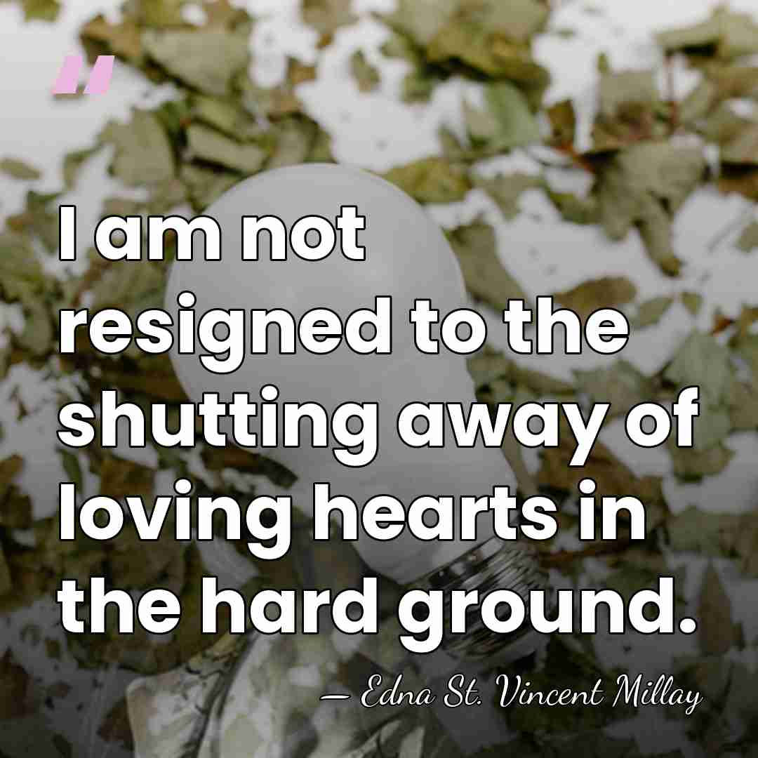 I am not resigned to the shutting away of loving hearts in&hellip; - Edna St. Vincent Millay