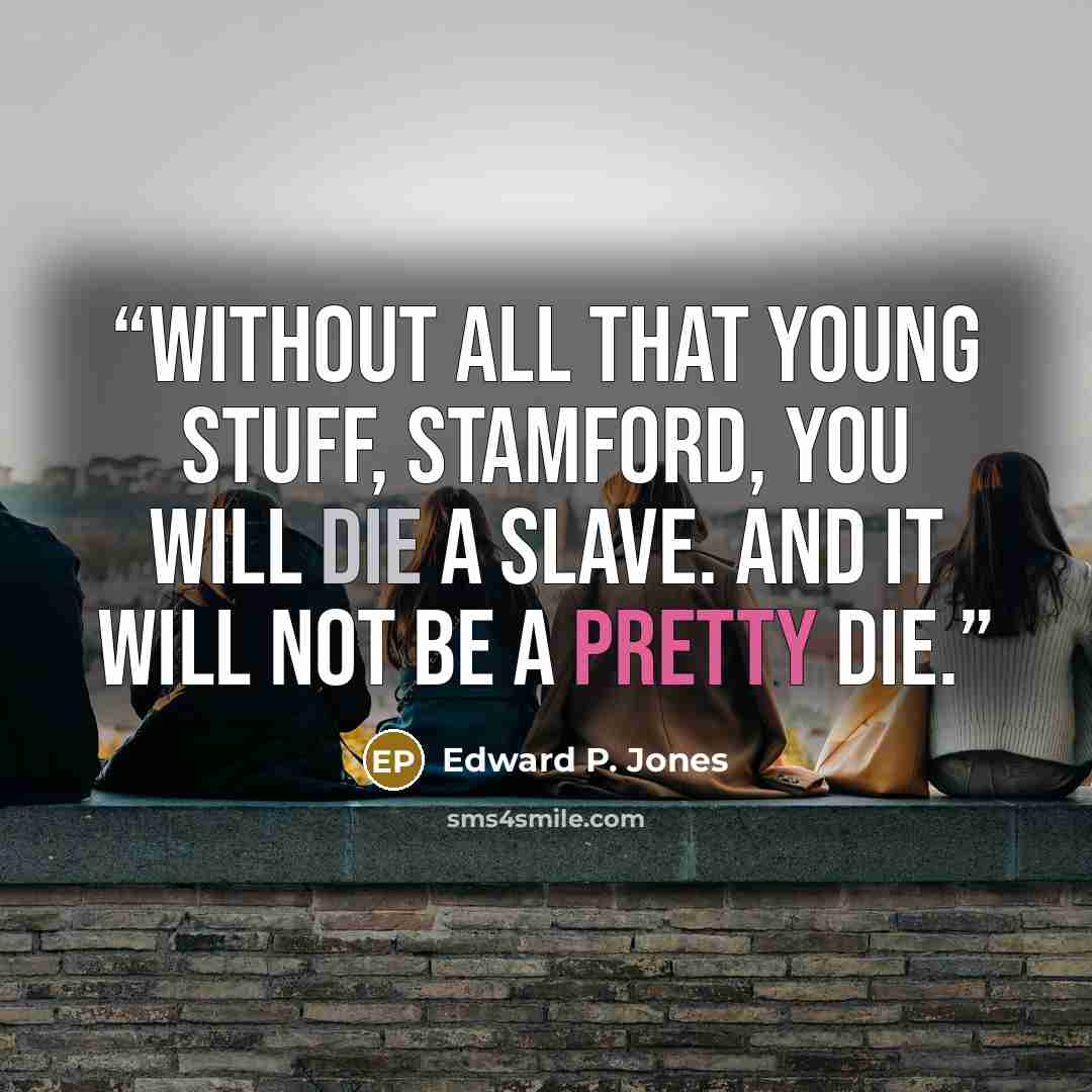 “Without all that young stuff, Stamford, you will die a slave. And it will not be a pretty die.” quote by Edward P. Jones