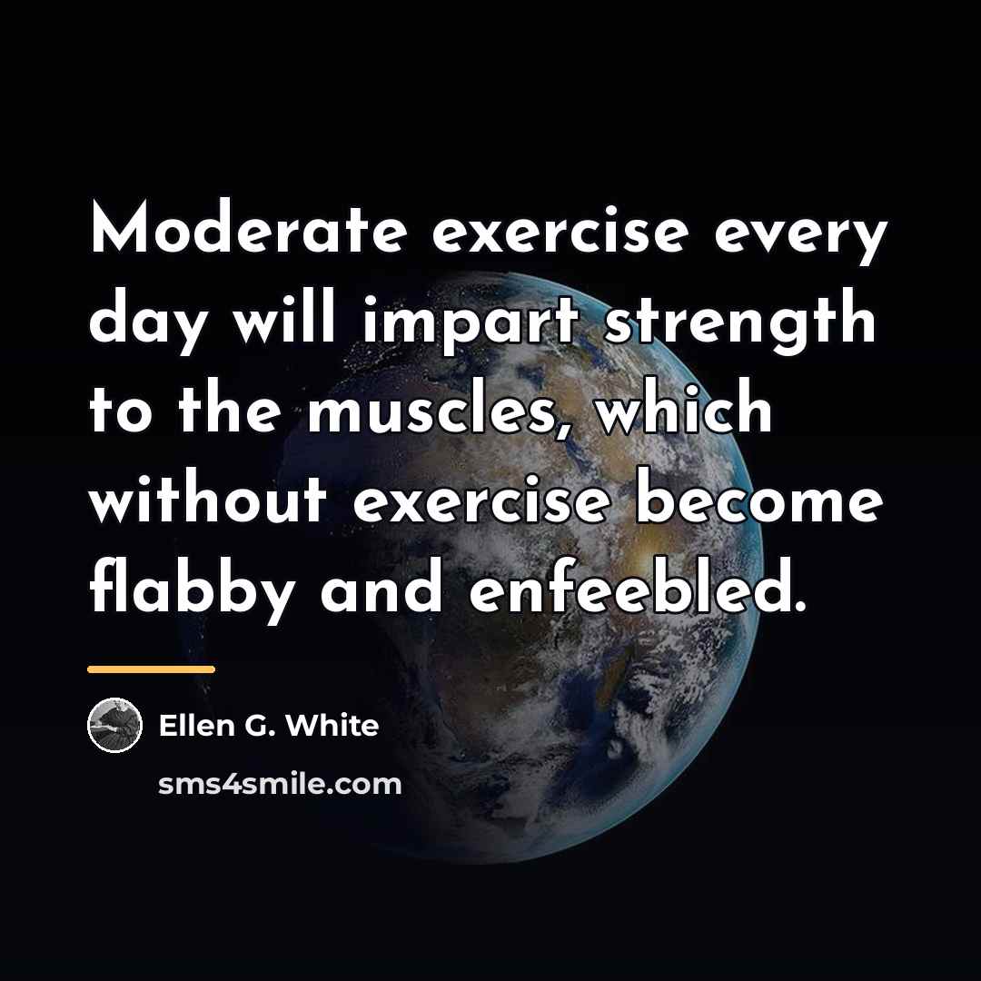 “Moderate exercise every day will impart strength to the muscles,…” quote by Ellen G. White