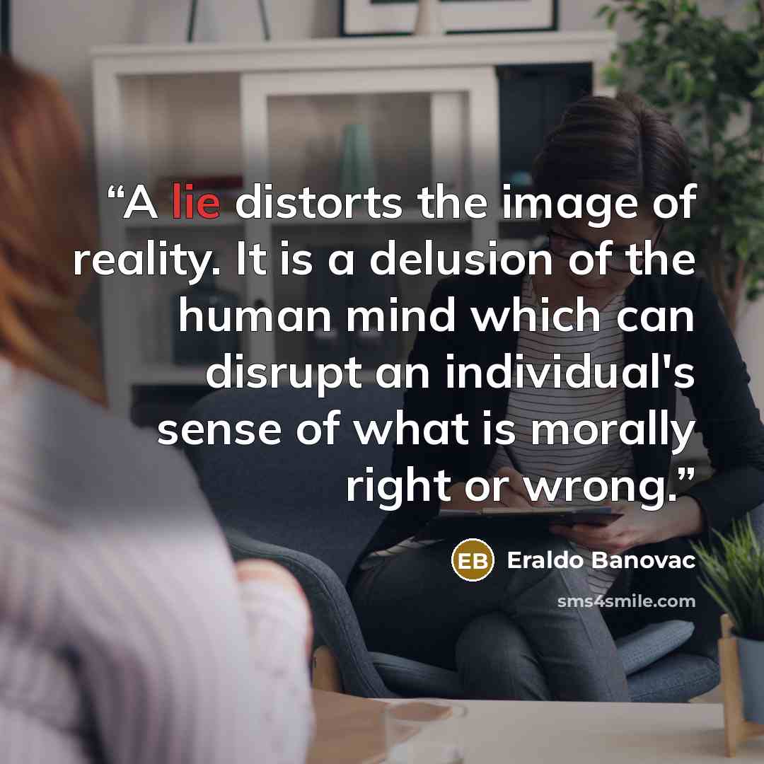 “A lie distorts the image of reality. It is a delusion of the human mind which can disrupt an individual's sense of what is morally right or wrong.” quote by Eraldo Banovac