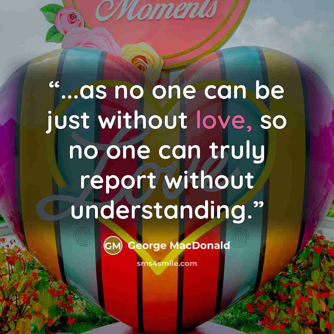 “...as no one can be just without love, so no one can truly report without understanding.” quote by George MacDonald