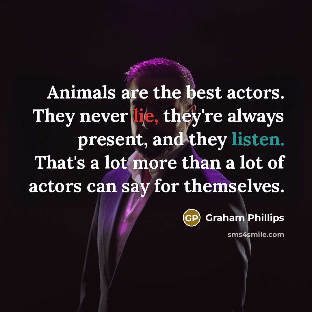 “Animals are the best actors. They never lie, they're always…” quote by Graham Phillips