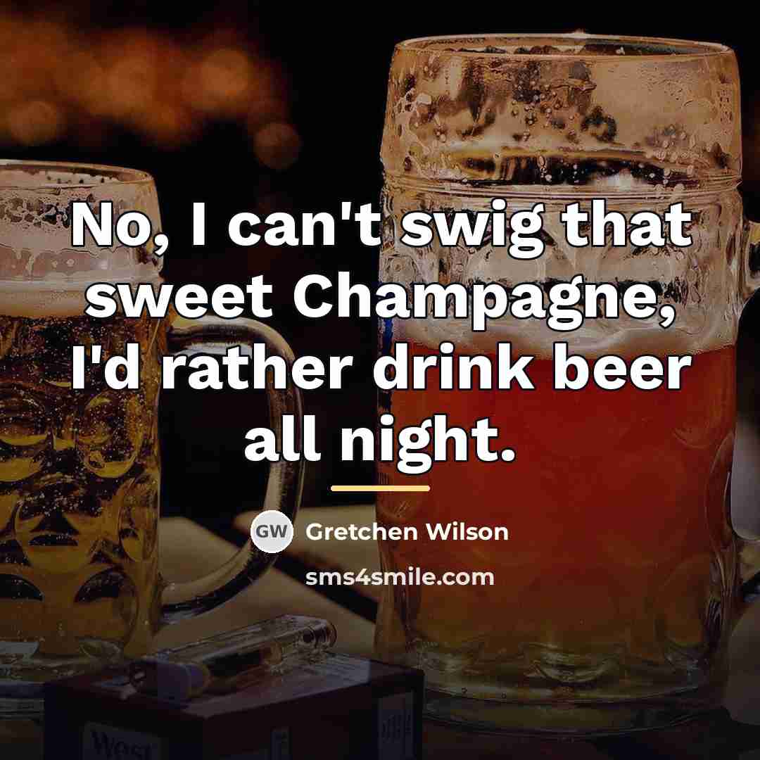 “No, I can't swig that sweet Champagne, I'd rather drink…” quote by Gretchen Wilson