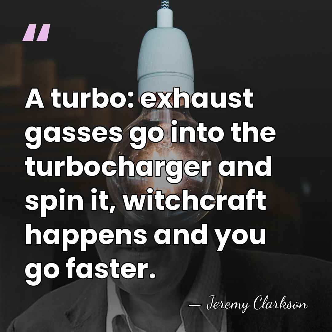 A turbo: exhaust gasses go into the turbocharger and spin it, witchcraft&hellip; - Jeremy Clarkson