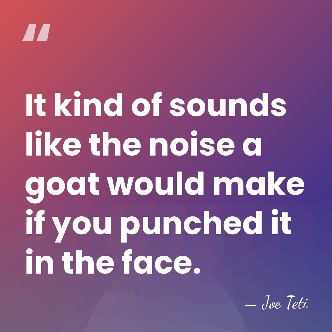 It kind of sounds like the noise a goat would make if&hellip; - Joe Teti